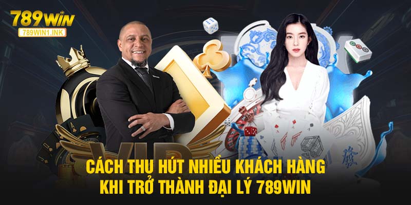 Cách thu hút nhiều khách hàng khi trở thành đại lý 789WIN 