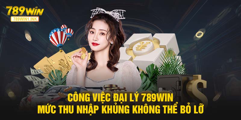 Công Việc Đại Lý 789WIN - Mức Thu Nhập Khủng Không Thể Bỏ Lỡ