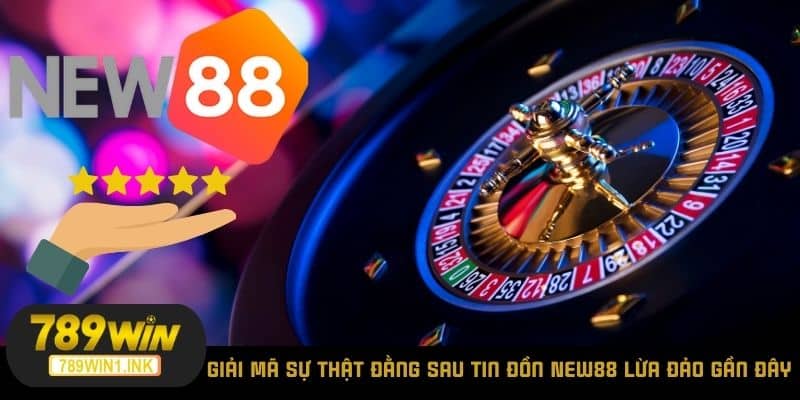 Giải Mã Sự Thật Đằng Sau Tin Đồn New88 Lừa Đảo Gần Đây